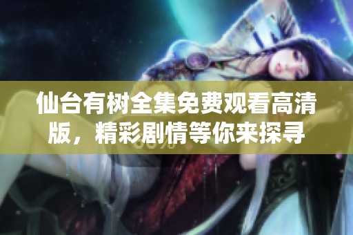 仙台有树全集免费观看高清版，精彩剧情等你来探寻