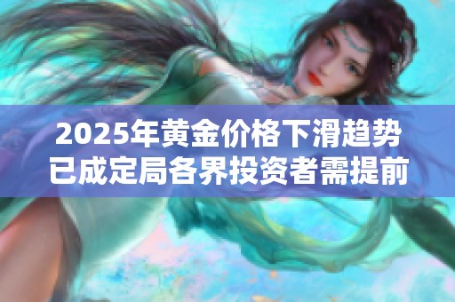 2025年黄金价格下滑趋势已成定局各界投资者需提前应对