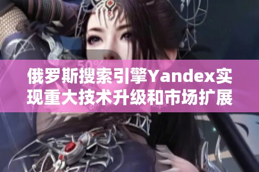 俄罗斯搜索引擎Yandex实现重大技术升级和市场扩展计划