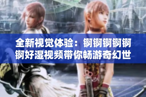 全新视觉体验：锕锕锕锕锕锕好湿视频带你畅游奇幻世界