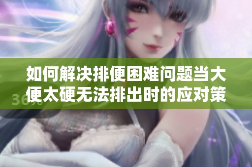 如何解决排便困难问题当大便太硬无法排出时的应对策略