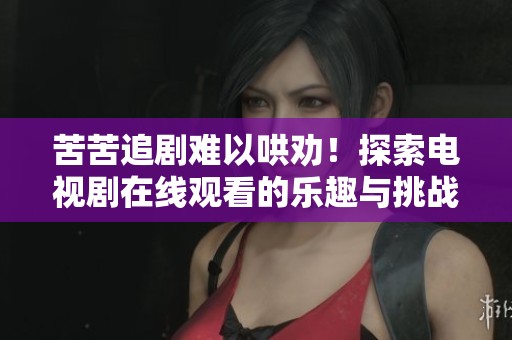 苦苦追剧难以哄劝！探索电视剧在线观看的乐趣与挑战