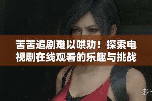 苦苦追剧难以哄劝！探索电视剧在线观看的乐趣与挑战