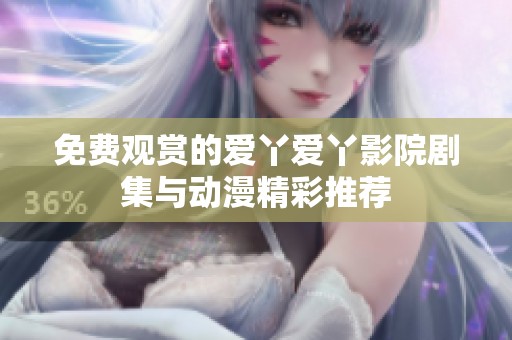 免费观赏的爱丫爱丫影院剧集与动漫精彩推荐