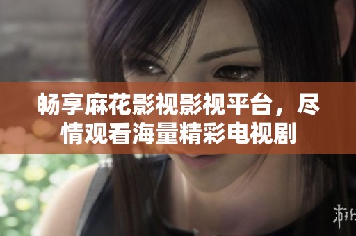 畅享麻花影视影视平台，尽情观看海量精彩电视剧