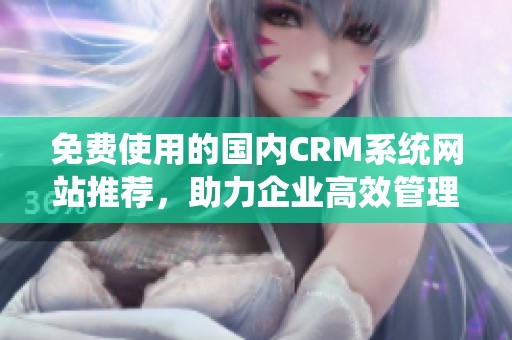 免费使用的国内CRM系统网站推荐，助力企业高效管理客户资源