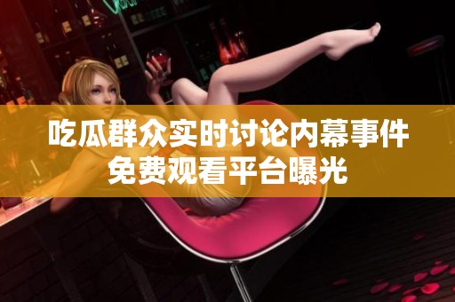 吃瓜群众实时讨论内幕事件免费观看平台曝光
