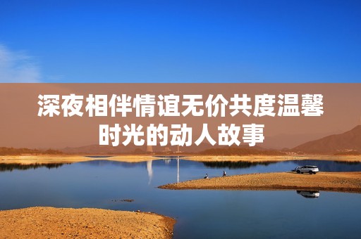 深夜相伴情谊无价共度温馨时光的动人故事