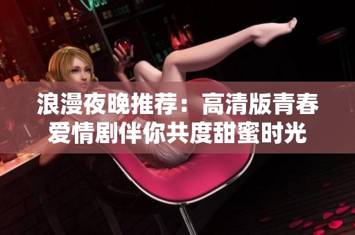 浪漫夜晚推荐：高清版青春爱情剧伴你共度甜蜜时光