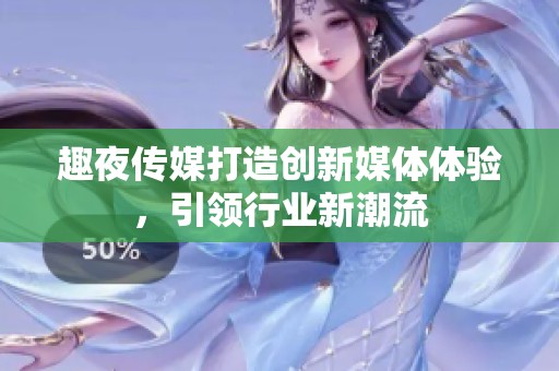 趣夜传媒打造创新媒体体验，引领行业新潮流