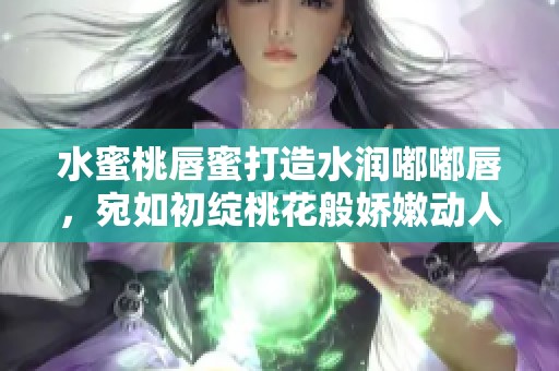 水蜜桃唇蜜打造水润嘟嘟唇，宛如初绽桃花般娇嫩动人