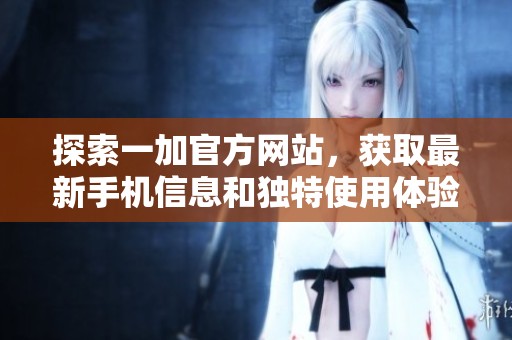 探索一加官方网站，获取最新手机信息和独特使用体验分享