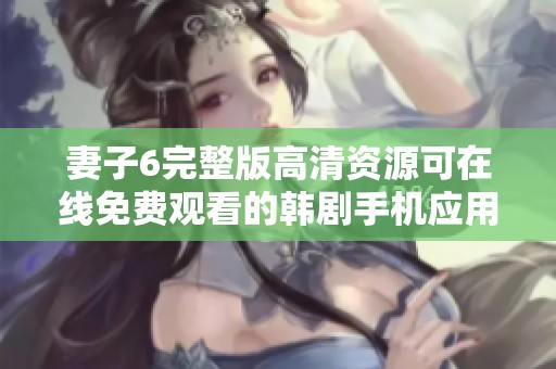 妻子6完整版高清资源可在线免费观看的韩剧手机应用推荐