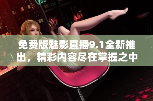 免费版魅影直播9.1全新推出，精彩内容尽在掌握之中