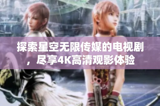 探索星空无限传媒的电视剧，尽享4K高清观影体验