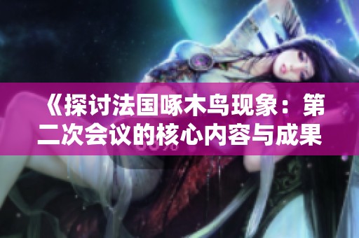 《探讨法国啄木鸟现象：第二次会议的核心内容与成果》