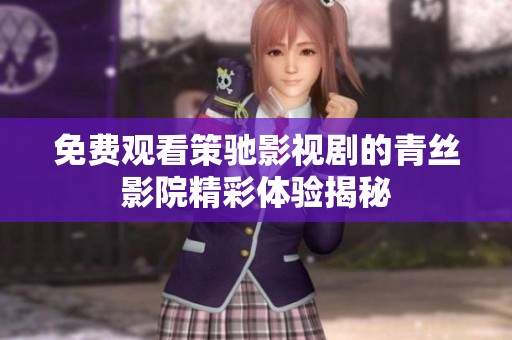 免费观看策驰影视剧的青丝影院精彩体验揭秘