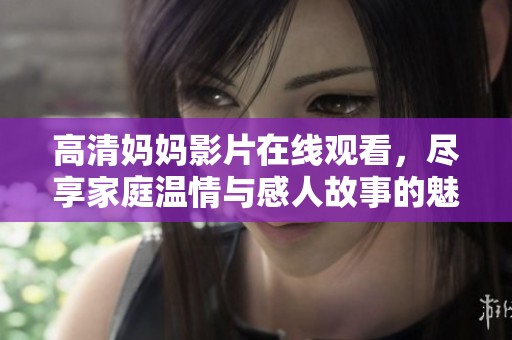 高清妈妈影片在线观看，尽享家庭温情与感人故事的魅力
