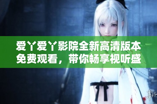 爱丫爱丫影院全新高清版本免费观看，带你畅享视听盛宴