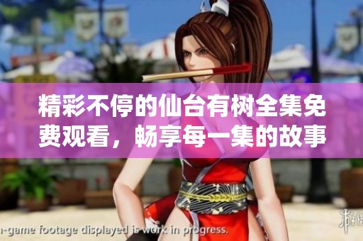 精彩不停的仙台有树全集免费观看，畅享每一集的故事与情感