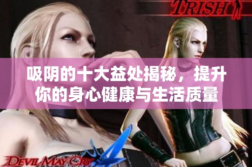 吸阴的十大益处揭秘，提升你的身心健康与生活质量