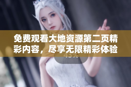 免费观看大地资源第二页精彩内容，尽享无限精彩体验
