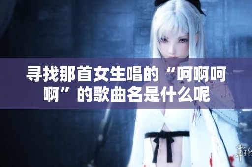 寻找那首女生唱的“呵啊呵啊”的歌曲名是什么呢