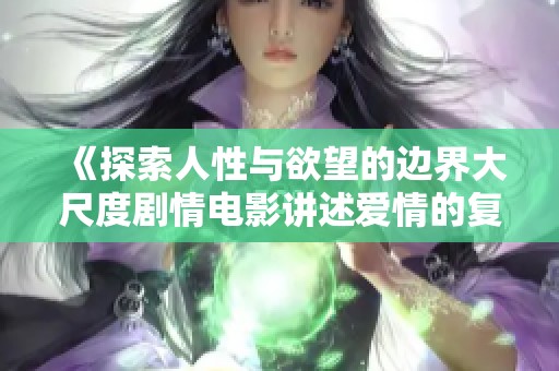 《探索人性与欲望的边界大尺度剧情电影讲述爱情的复杂性》