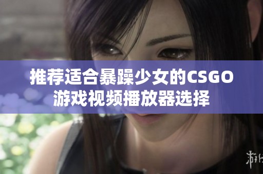 推荐适合暴躁少女的CSGO游戏视频播放器选择