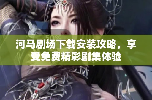 河马剧场下载安装攻略，享受免费精彩剧集体验