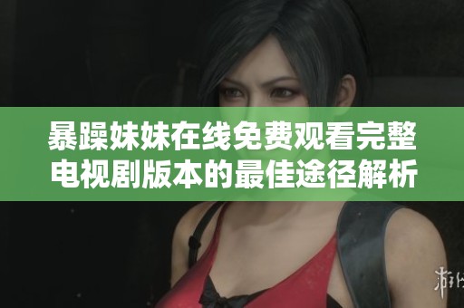 暴躁妹妹在线免费观看完整电视剧版本的最佳途径解析