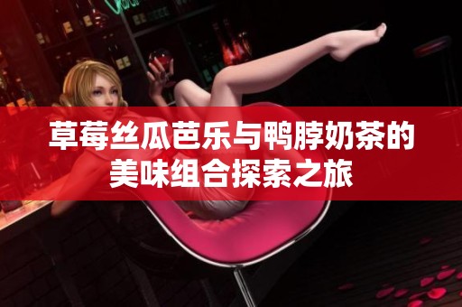 草莓丝瓜芭乐与鸭脖奶茶的美味组合探索之旅