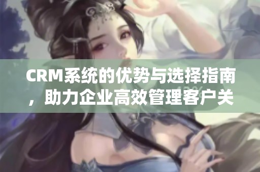 CRM系统的优势与选择指南，助力企业高效管理客户关系