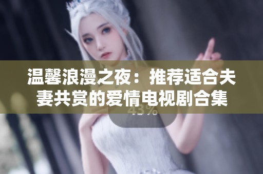 温馨浪漫之夜：推荐适合夫妻共赏的爱情电视剧合集