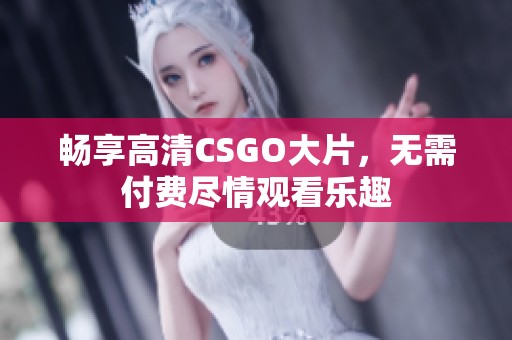 畅享高清CSGO大片，无需付费尽情观看乐趣