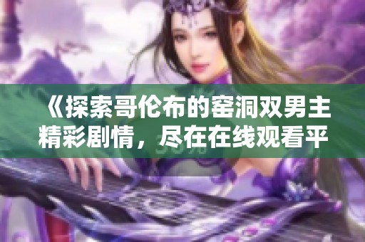 《探索哥伦布的窑洞双男主精彩剧情，尽在在线观看平台》