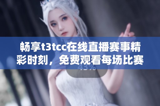 畅享t3tcc在线直播赛事精彩时刻，免费观看每场比赛