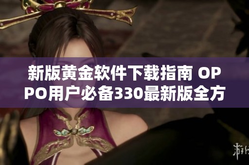 新版黄金软件下载指南 OPPO用户必备330最新版全方位解析