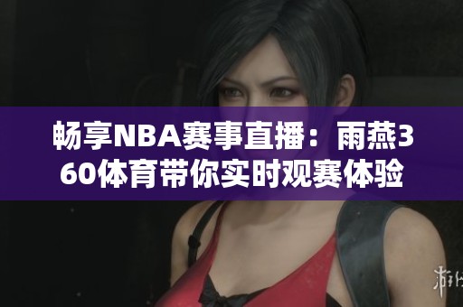 畅享NBA赛事直播：雨燕360体育带你实时观赛体验