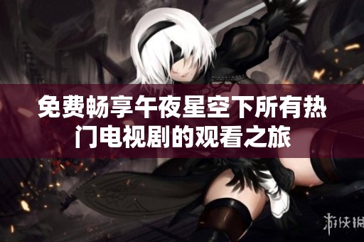 免费畅享午夜星空下所有热门电视剧的观看之旅