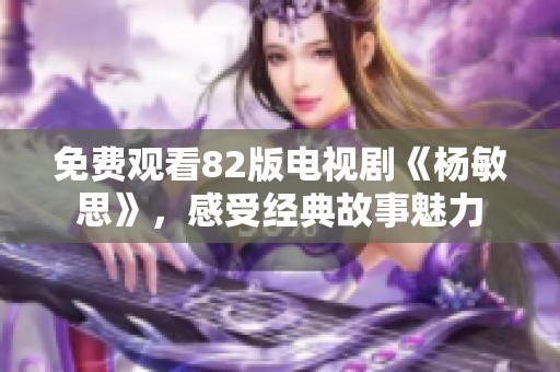 免费观看82版电视剧《杨敏思》，感受经典故事魅力
