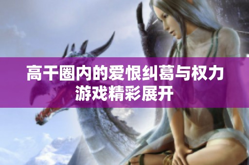 高干圈内的爱恨纠葛与权力游戏精彩展开