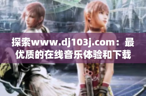 探索www.dj103j.com：最优质的在线音乐体验和下载资源