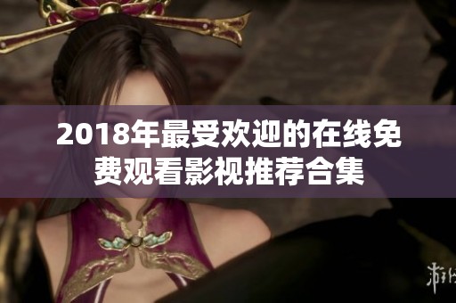 2018年最受欢迎的在线免费观看影视推荐合集