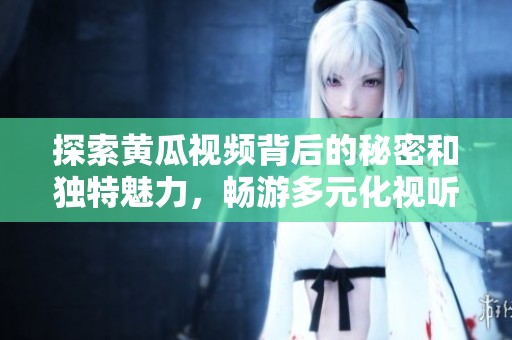 探索黄瓜视频背后的秘密和独特魅力，畅游多元化视听享受