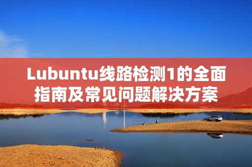 Lubuntu线路检测1的全面指南及常见问题解决方案
