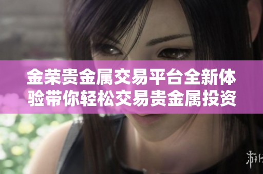 金荣贵金属交易平台全新体验带你轻松交易贵金属投资