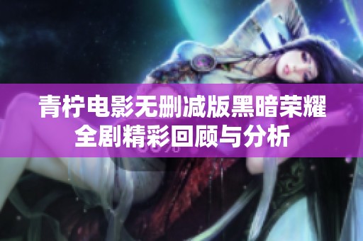青柠电影无删减版黑暗荣耀全剧精彩回顾与分析