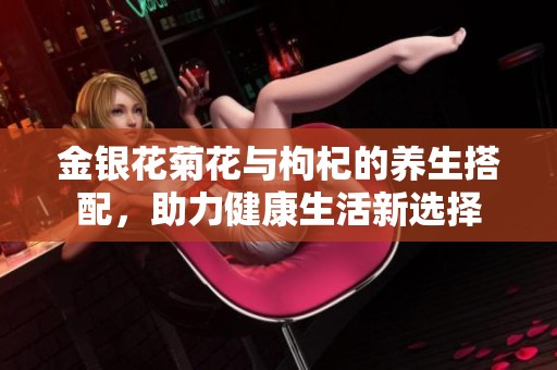 金银花菊花与枸杞的养生搭配，助力健康生活新选择