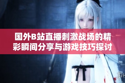 国外B站直播刺激战场的精彩瞬间分享与游戏技巧探讨